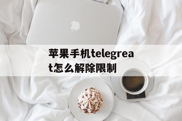 苹果手机telegreat怎么解除限制-苹果手机telegreat怎么解除限制的简单介绍