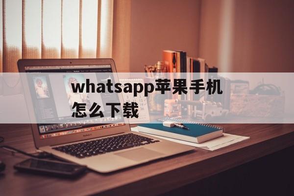 whatsapp苹果手机怎么下载-whatsapp苹果手机怎么下载不了