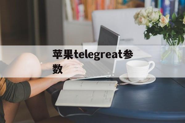 苹果telegreat参数-苹果telegreat参数最新