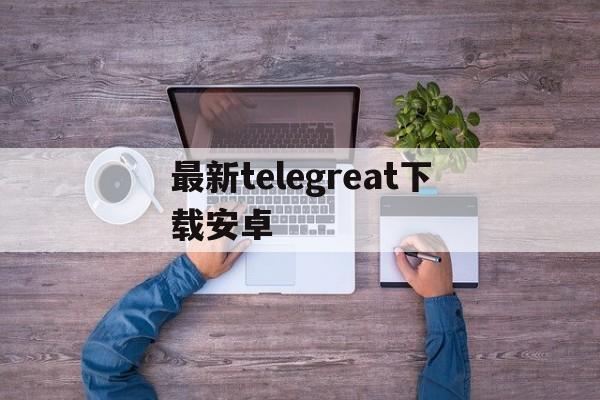 最新telegreat下载安卓-telegreat手机版下载官网