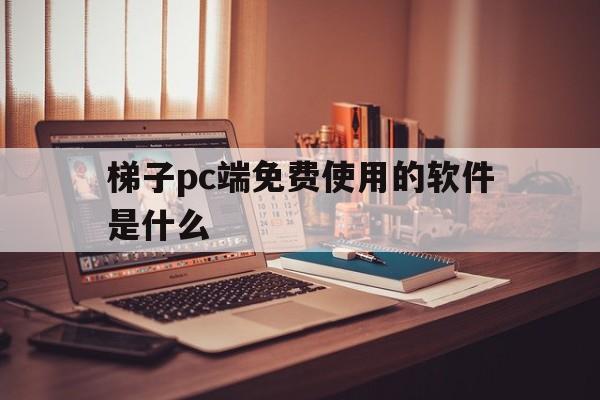 梯子pc端免费使用的软件是什么-梯子pc端免费使用的软件是什么软件