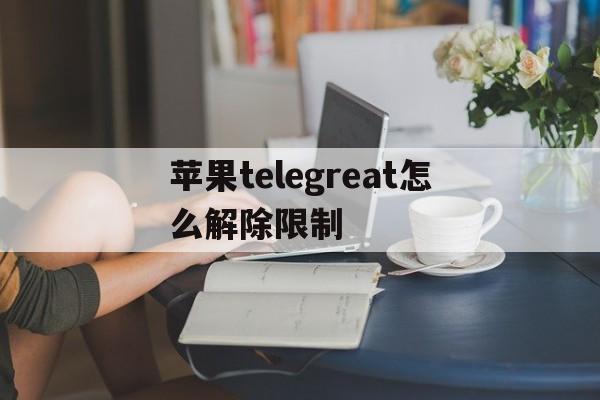 苹果telegreat怎么解除限制-苹果telegreat怎么解除限制群聊