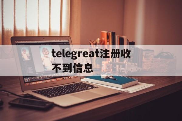 telegreat注册收不到信息的简单介绍