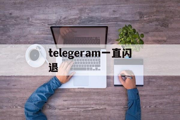 telegeram一直闪退-纸飞机telegeram闪退