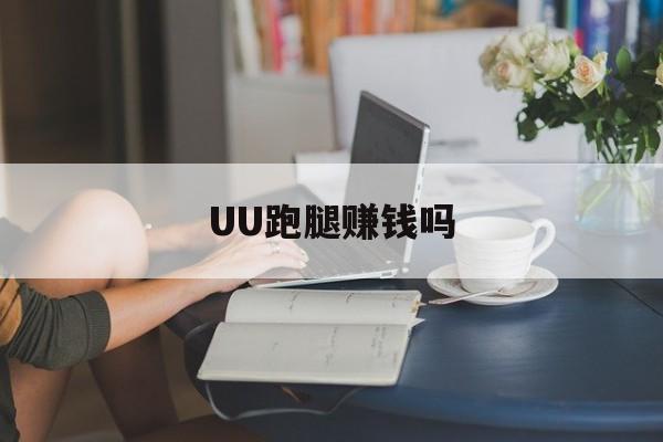 UU跑腿赚钱吗-uu跑腿能赚到钱吗