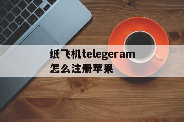 纸飞机telegeram怎么注册苹果的简单介绍