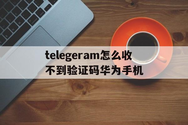 telegeram怎么收不到验证码华为手机的简单介绍