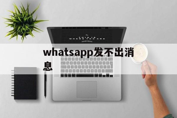 whatsapp发不出消息-为什么whatsapp发不出去