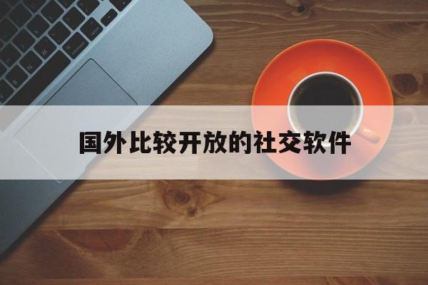 国外比较开放的社交软件-国外比较开放的社交软件pl