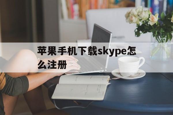 苹果手机下载skype怎么注册-iphone 怎么下载skype