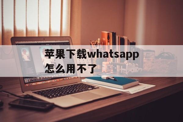 苹果下载whatsapp怎么用不了-苹果手机下载了whatsapp用不了