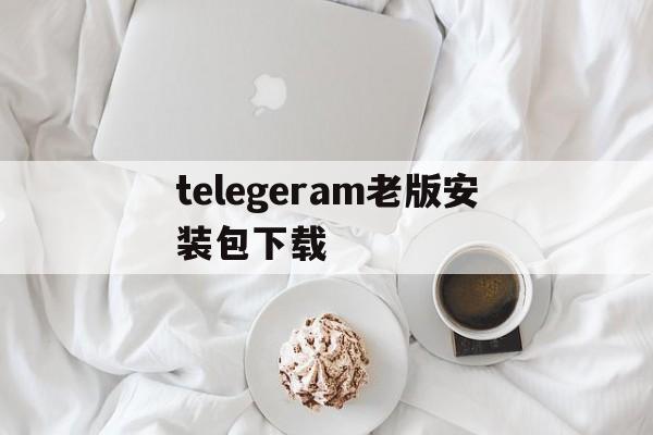 关于telegeram老版安装包下载的信息