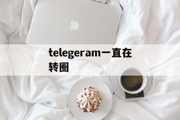 telegeram一直在转圈-telegram点链接一直转圈圈进不去什么原因