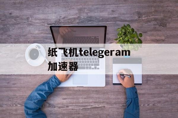 纸飞机telegeram加速器-纸飞机telegeram加速器官网版下载