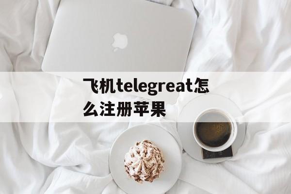 包含飞机telegreat怎么注册苹果的词条