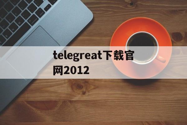 包含telegreat下载官网2012的词条