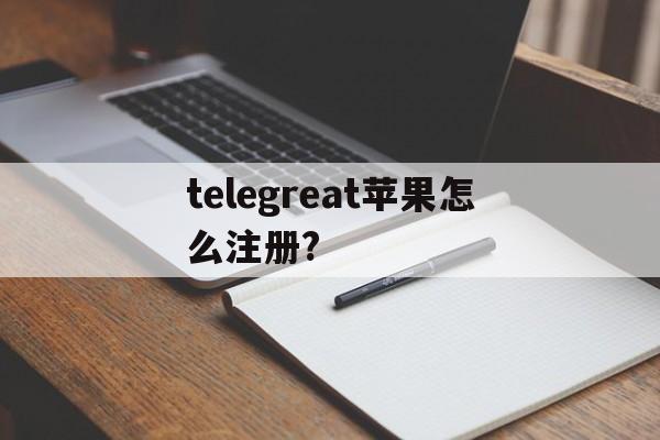 telegreat苹果怎么注册?-telegreat苹果怎么注册账号