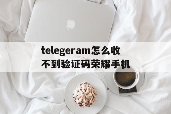 包含telegeram怎么收不到验证码荣耀手机的词条