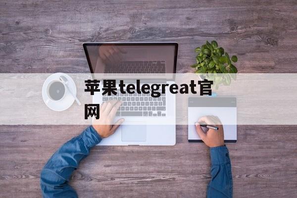 苹果telegreat官网-telegreat下载苹果官网