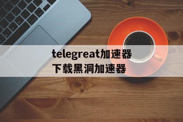 包含telegreat加速器下载黑洞加速器的词条