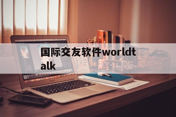 国际交友软件worldtalk-国际交友软件worldtalk如何停止续费翻译包