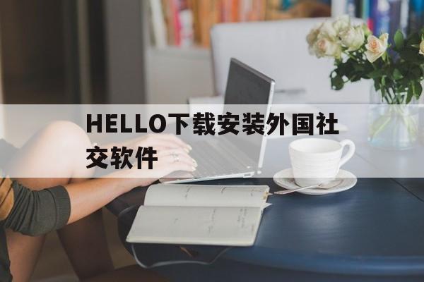 HELLO下载安装外国社交软件-hello下载安装外国社交软件安全吗