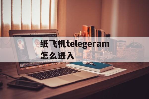 纸飞机telegeram怎么进入-纸飞机telegeram是干什么的