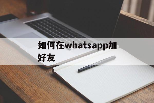 如何在whatsapp加好友-whatsapp加好友怎么加?