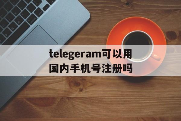 telegeram可以用国内手机号注册吗的简单介绍