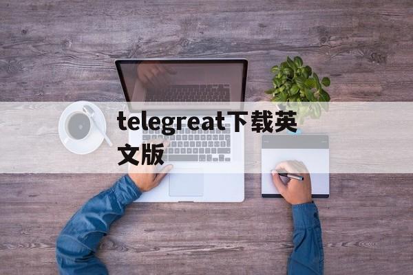 telegreat下载英文版-telegreat中文版下载官网