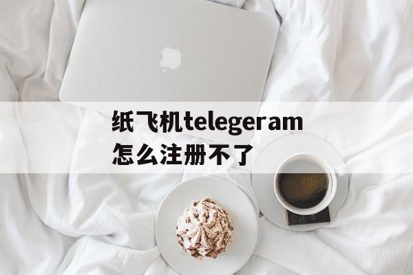 关于纸飞机telegeram怎么注册不了的信息