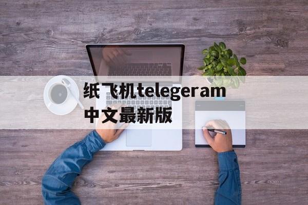 纸飞机telegeram中文最新版的简单介绍