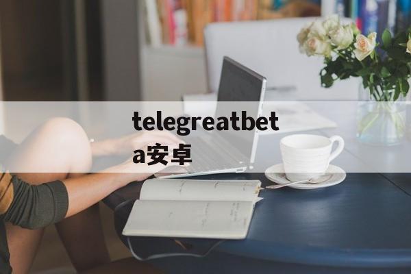 telegreatbeta安卓的简单介绍