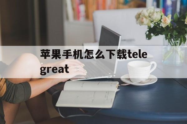 苹果手机怎么下载telegreat-苹果手机怎么下载telegreat中文版