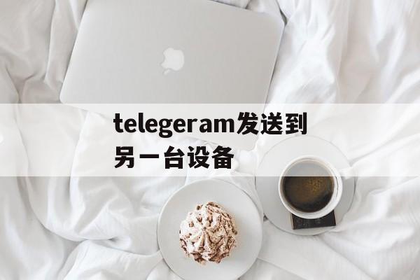 telegeram发送到另一台设备的简单介绍