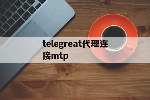 telegreat代理连接mtp-telegreat代理连接免费安卓