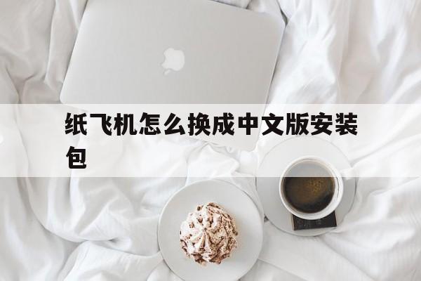 纸飞机怎么换成中文版安装包-纸飞机怎么换成中文版安装包了