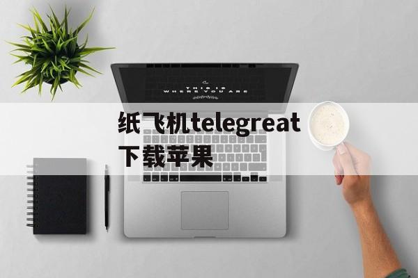 纸飞机telegreat下载苹果-纸飞机telegreat苹果下载教程