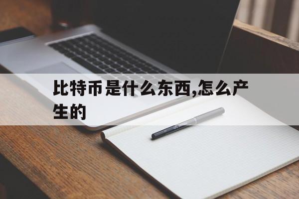 比特币是什么东西,怎么产生的-比特币是什么东西,怎么产生的怎么样才能操作