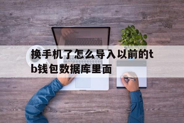 换手机了怎么导入以前的tb钱包数据库里面的简单介绍