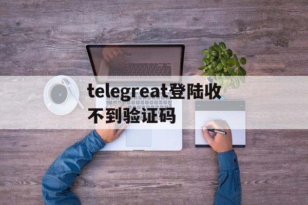 telegreat登陆收不到验证码-telegram收不到短信验证怎么登陆