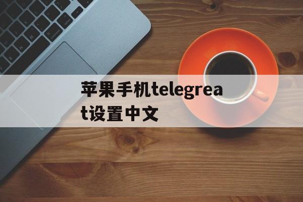 苹果手机telegreat设置中文-苹果手机telegreat设置中文教程