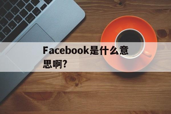 Facebook是什么意思啊?-facebook什么意思中文意思