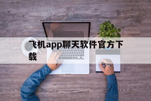 飞机app聊天软件官方下载-飞机app聊天软件官方下载安装