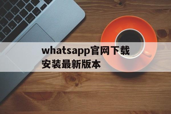 whatsapp官网下载安装最新版本-whatsapp官方网下载最新版2021