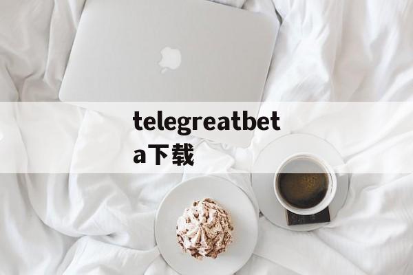 telegreatbeta下载-telegraph官网下载2024