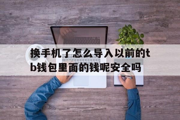 换手机了怎么导入以前的tb钱包里面的钱呢安全吗的简单介绍