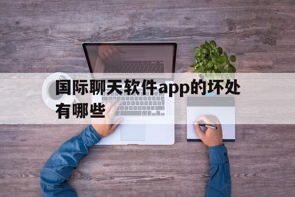 国际聊天软件app的坏处有哪些-国际聊天软件app的坏处有哪些呢