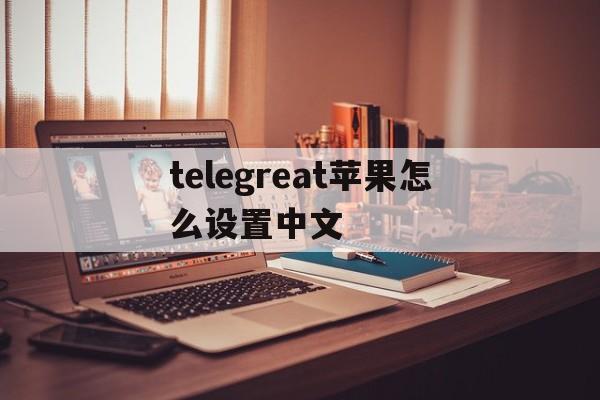 telegreat苹果怎么设置中文-telegreat苹果版怎么设置中文