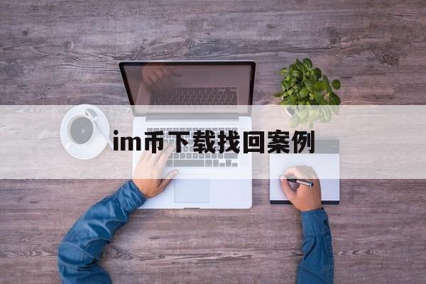 im币下载找回案例-imtoken币丢了怎么找回